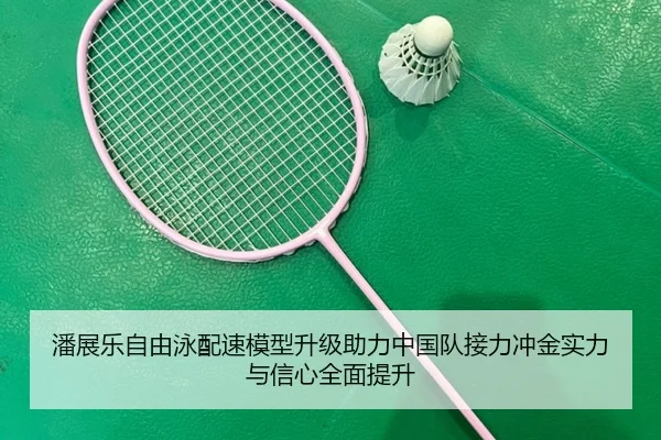 潘展乐自由泳配速模型升级助力中国队接力冲金实力与信心全面提升