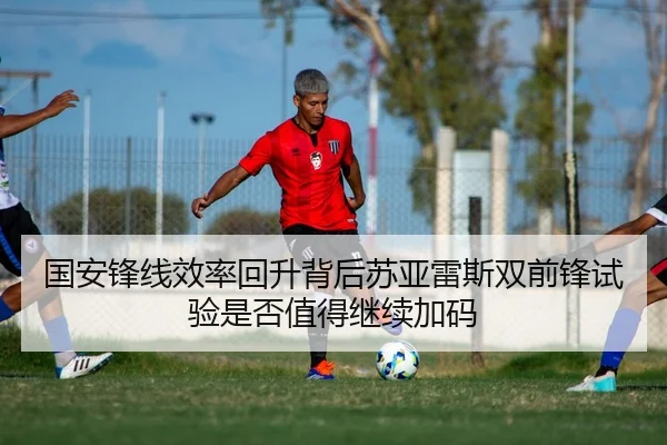 国安锋线效率回升背后苏亚雷斯双前锋试验是否值得继续加码