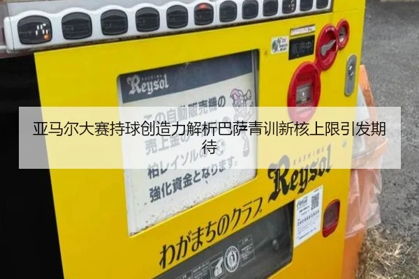 亚马尔大赛持球创造力解析巴萨青训新核上限引发期待