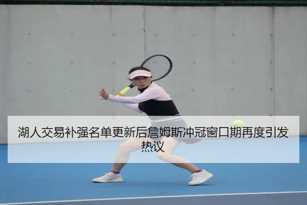 湖人交易补强名单更新后詹姆斯冲冠窗口期再度引发热议